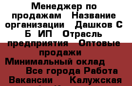 Менеджер по продажам › Название организации ­ Дашков С.Б, ИП › Отрасль предприятия ­ Оптовые продажи › Минимальный оклад ­ 35 000 - Все города Работа » Вакансии   . Калужская обл.,Калуга г.